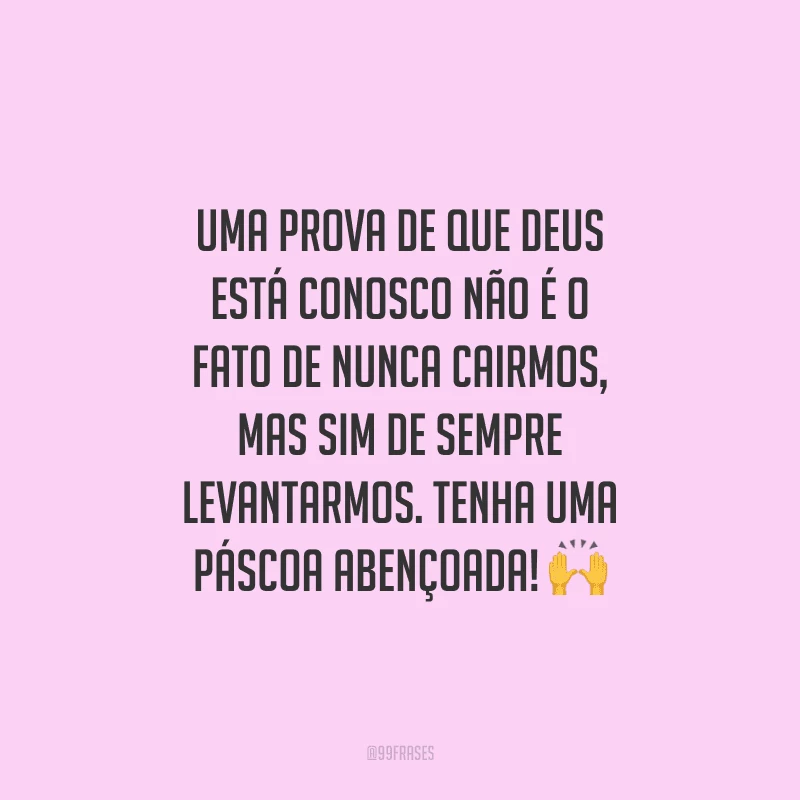 Uma prova de que Deus está conosco não é o fato de nunca cairmos, mas sim de sempre levantarmos. Tenha uma Páscoa abençoada!
