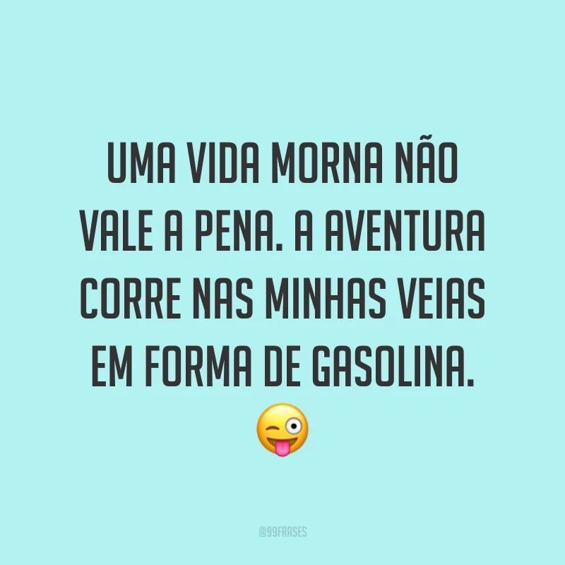 Uma vida morna não vale a pena. A aventura corre nas minhas veias em forma de gasolina. ?