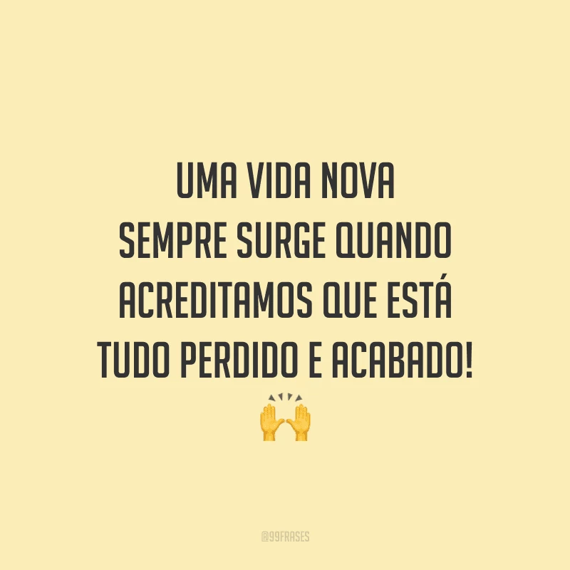 Uma vida nova sempre surge quando acreditamos que está tudo perdido e acabado!