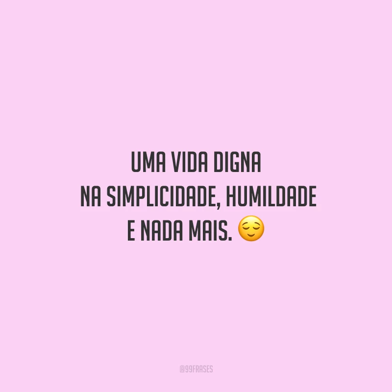 Uma vida digna, na simplicidade, humildade e nada mais.