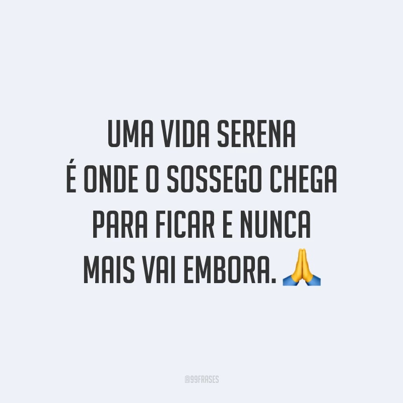 Uma vida serena é onde o sossego chega para ficar e nunca mais vai embora. 🙏
