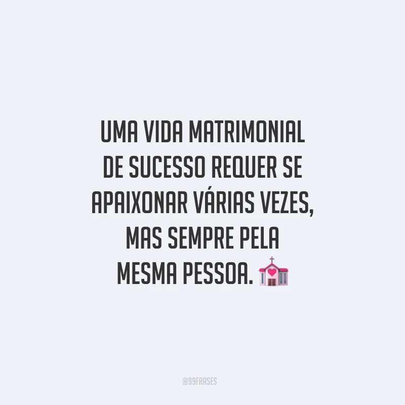 Uma vida matrimonial de sucesso requer se apaixonar várias vezes, mas sempre pela mesma pessoa.
