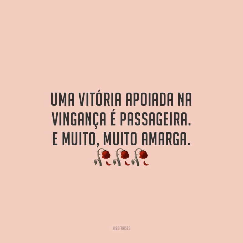 Uma vitória apoiada na vingança é passageira. E muito, muito amarga.