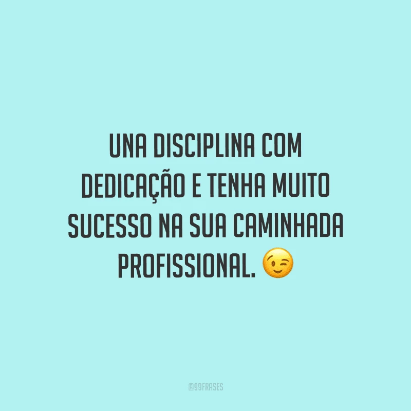 Una disciplina com dedicação e tenha muito sucesso na sua caminhada profissional.