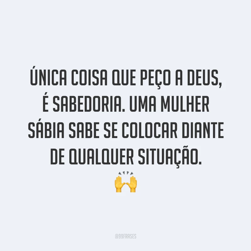Única coisa que peço a Deus, é sabedoria. Uma mulher sábia sabe se colocar diante de qualquer situação. 🙌