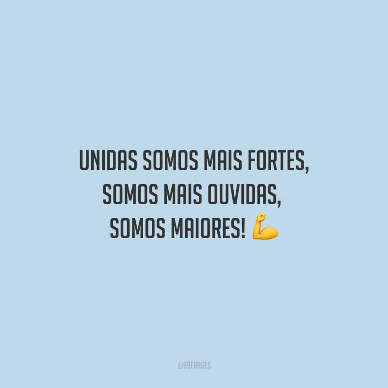 Unidas somos mais fortes, somos mais ouvidas, somos maiores!
