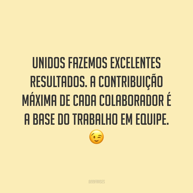 Unidos fazemos excelentes resultados. A contribuição máxima de cada colaborador é a base do trabalho em equipe. 😉
