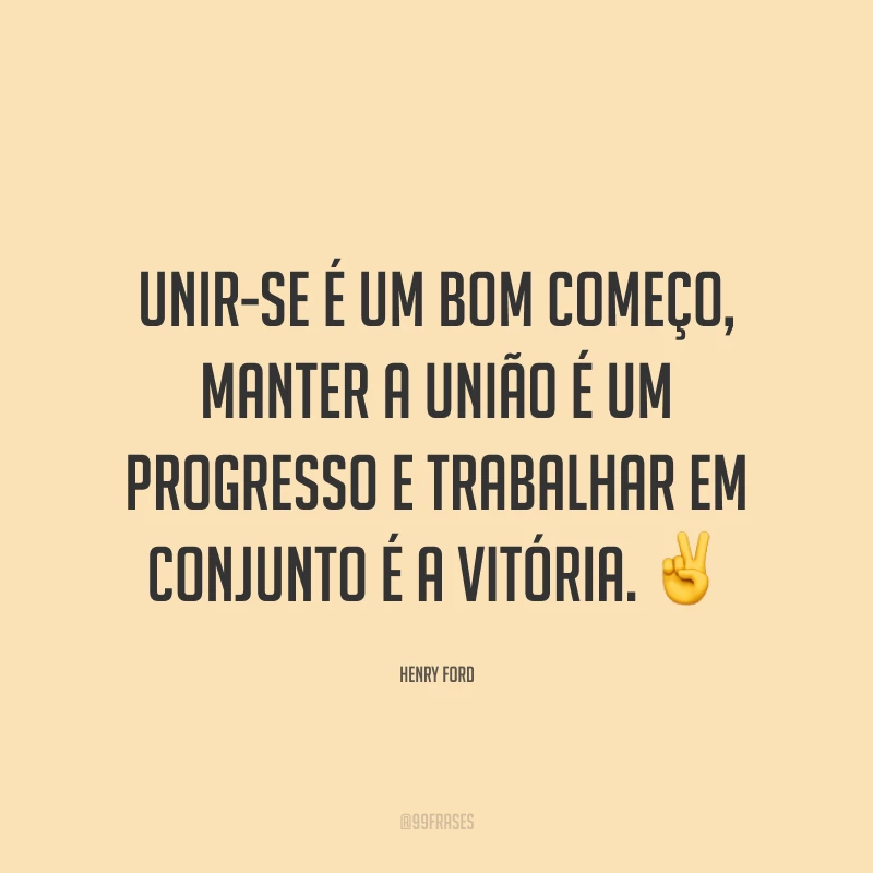 Unir-se é um bom começo, manter a união é um progresso e trabalhar em conjunto é a vitória. ✌️