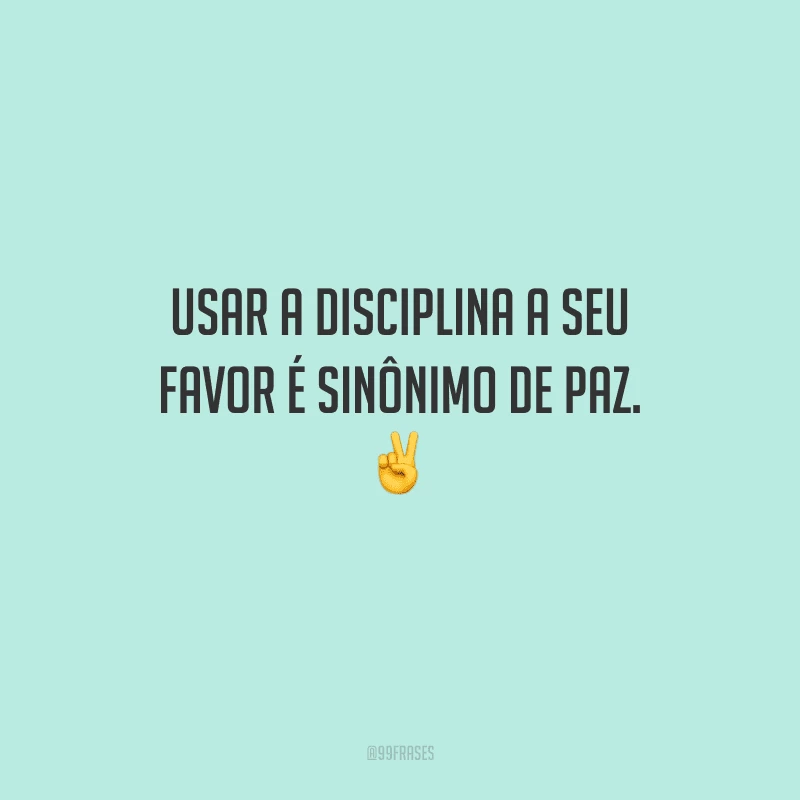 Usar a disciplina a seu favor é sinônimo de paz. 