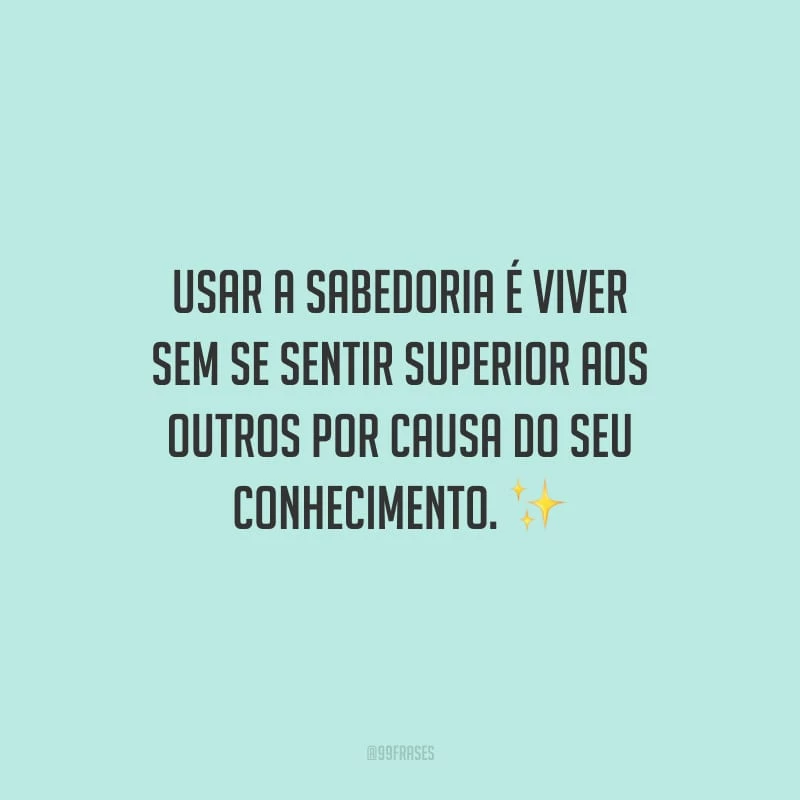 Usar a sabedoria é viver sem se sentir superior aos outros por causa do seu conhecimento.