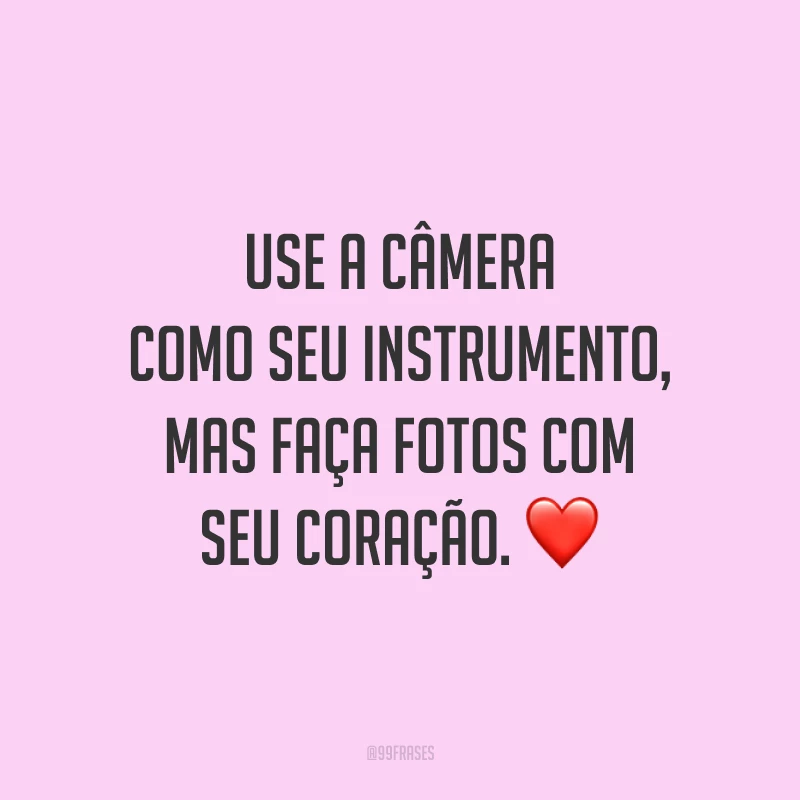 Use a câmera como seu instrumento, mas faça fotos com seu coração. ❤️