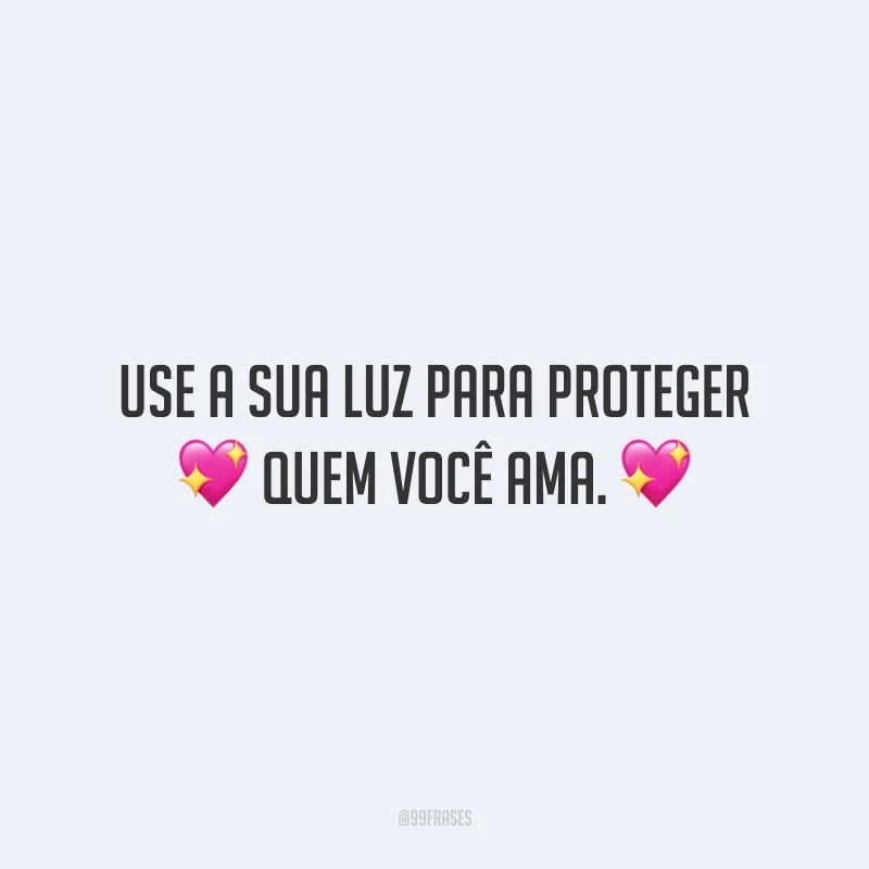 Use a sua luz para proteger quem você ama.