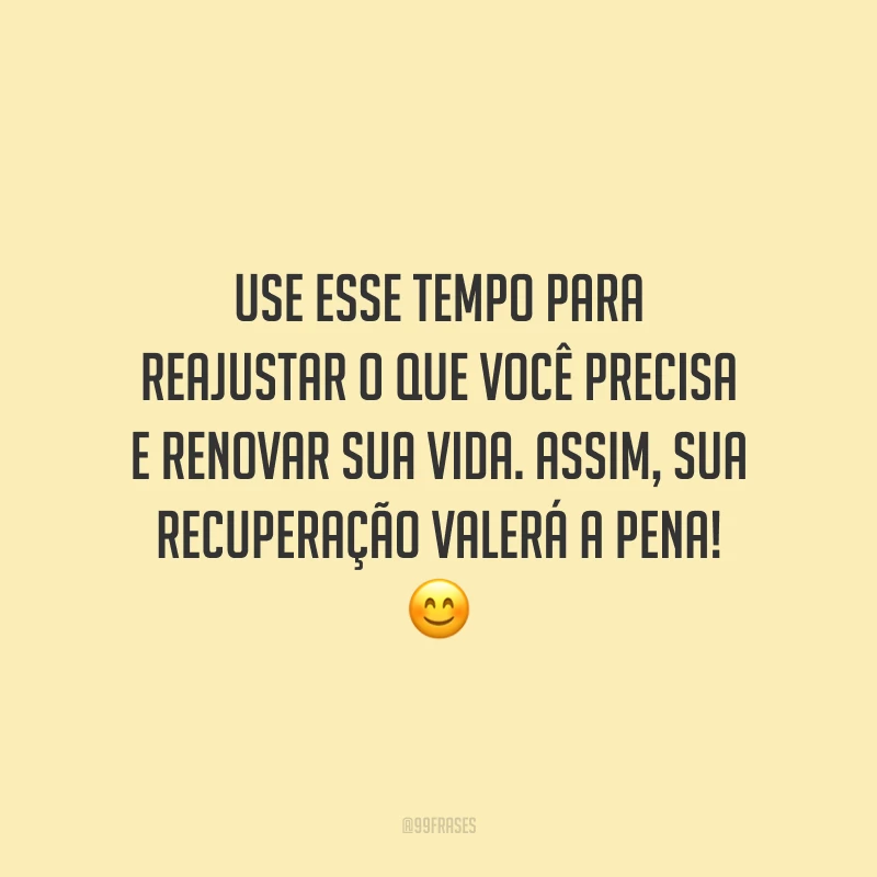 Use esse tempo para reajustar o que você precisa e renovar sua vida. Assim, sua recuperação valerá a pena!