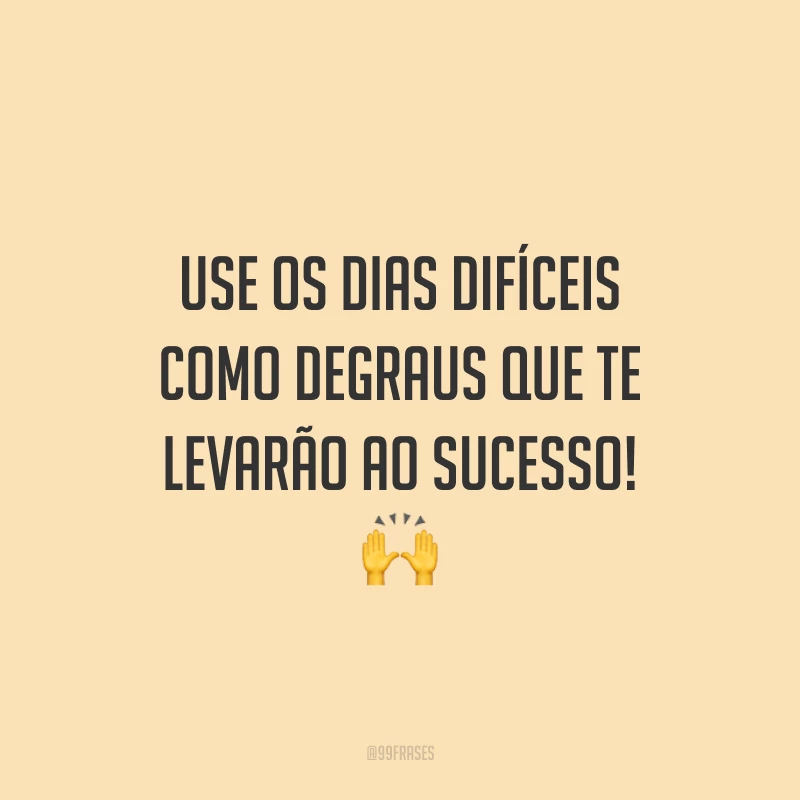 Use os dias difíceis como degraus que te levarão ao sucesso!
