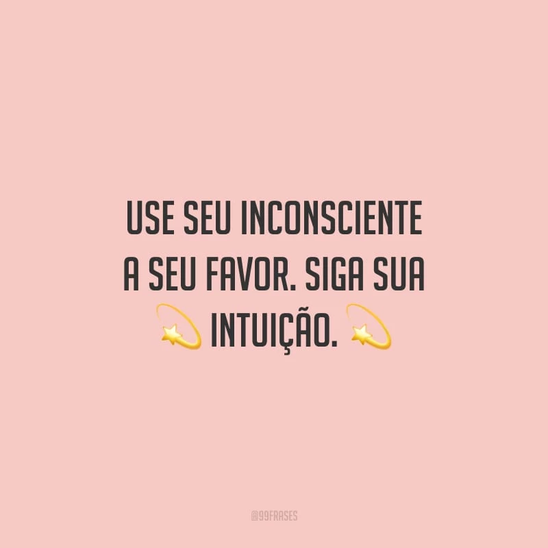 Use seu inconsciente a seu favor. Siga sua intuição.