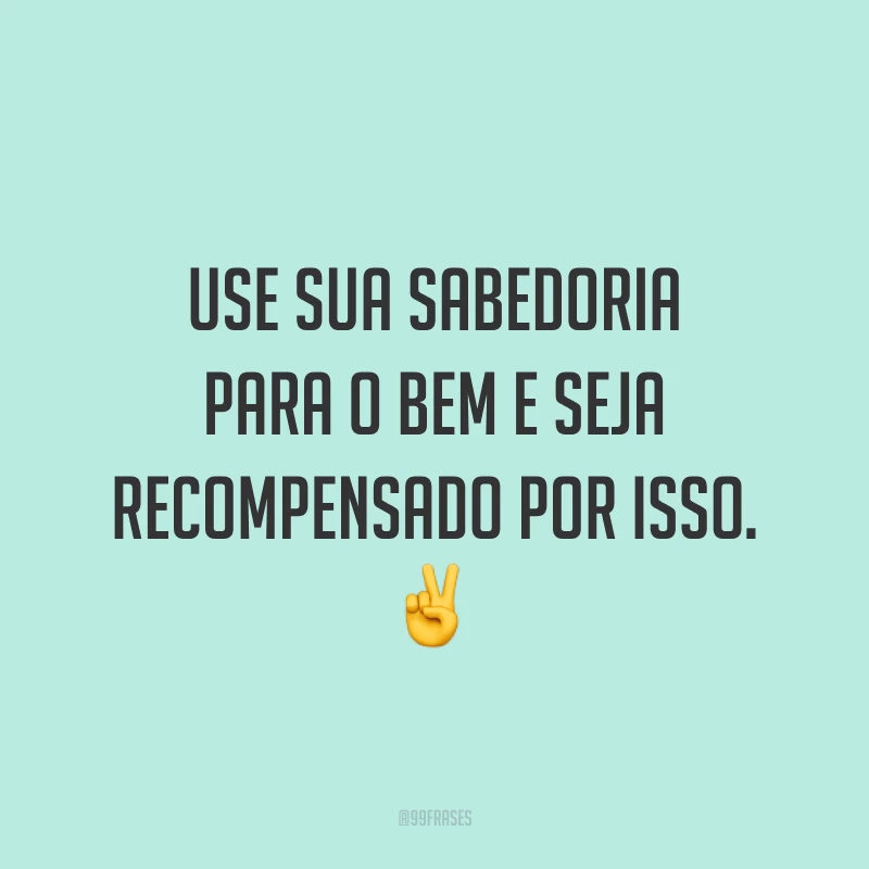 Use sua sabedoria para o bem e seja recompensado por isso. ✌️