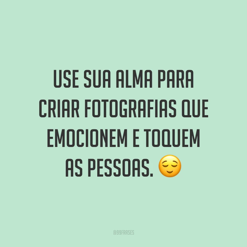 Use sua alma para criar fotografias que emocionem e toquem as pessoas. 😌