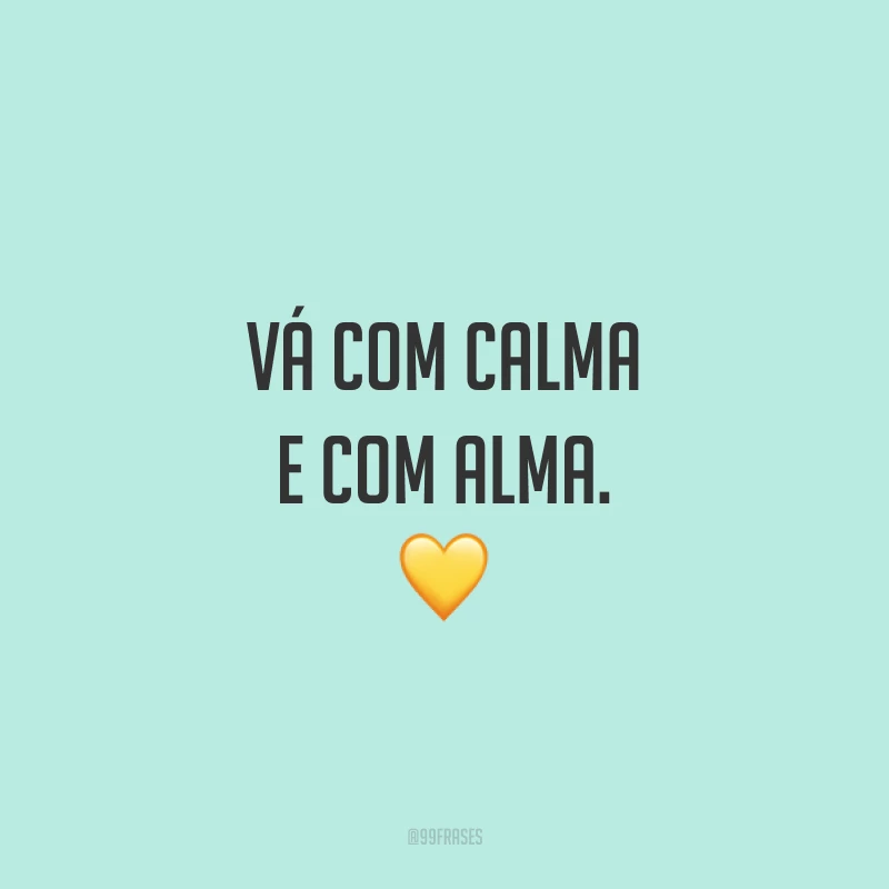 Vá com calma e com alma. 💛