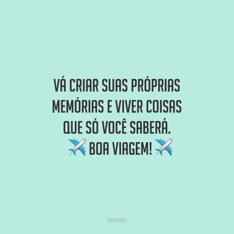 Vá criar suas próprias memórias e viver coisas que só você saberá. Boa viagem!
