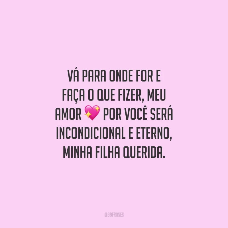 Vá para onde for e faça o que fizer, meu amor por você será incondicional e eterno, minha filha querida.