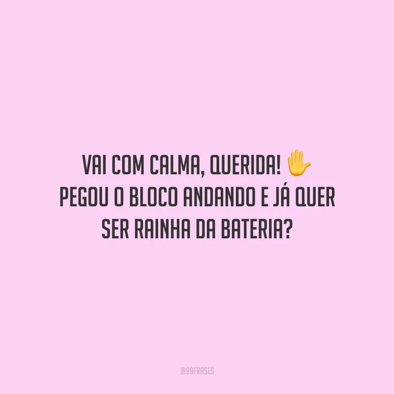 Vai com calma, querida! Pegou o bloco andando e já quer ser rainha da bateria? 