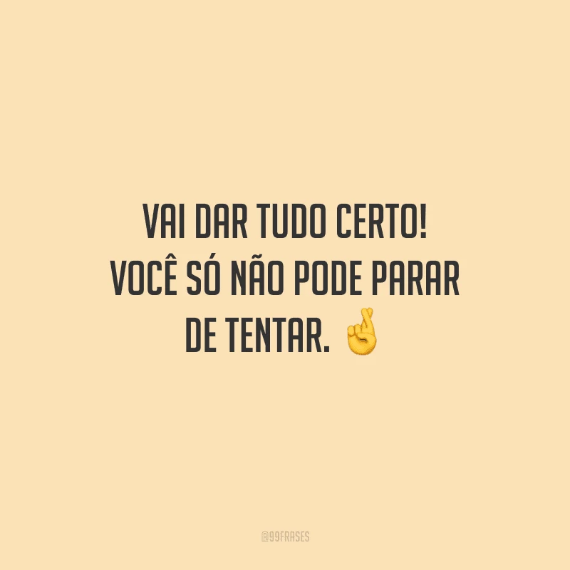 Vai dar tudo certo! Você só não pode parar de tentar.