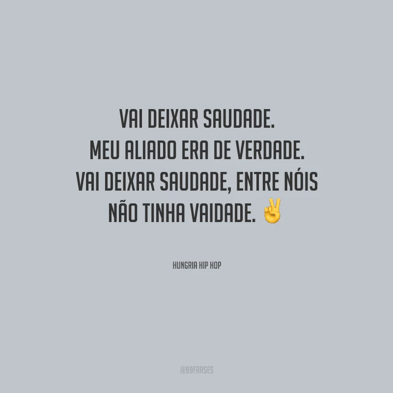 Vai deixar saudade. Meu aliado era de verdade. Vai deixar saudade, entre nóis não tinha vaidade.