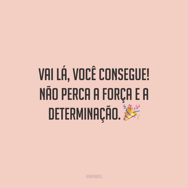 Vai lá, você consegue! Não perca a força e a determinação.