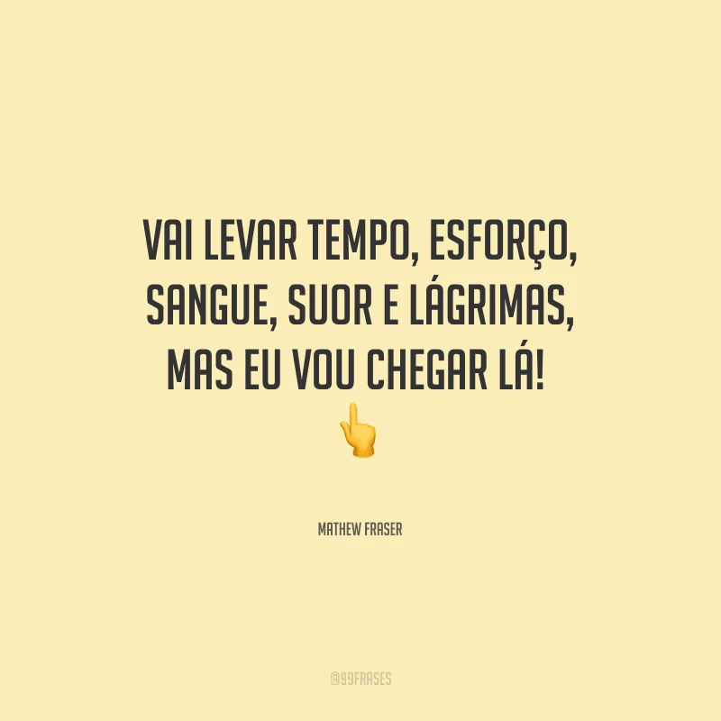 Vai levar tempo, esforço, sangue, suor e lágrimas, mas eu vou chegar lá! 