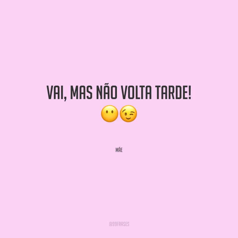 Vai, mas não volta tarde!