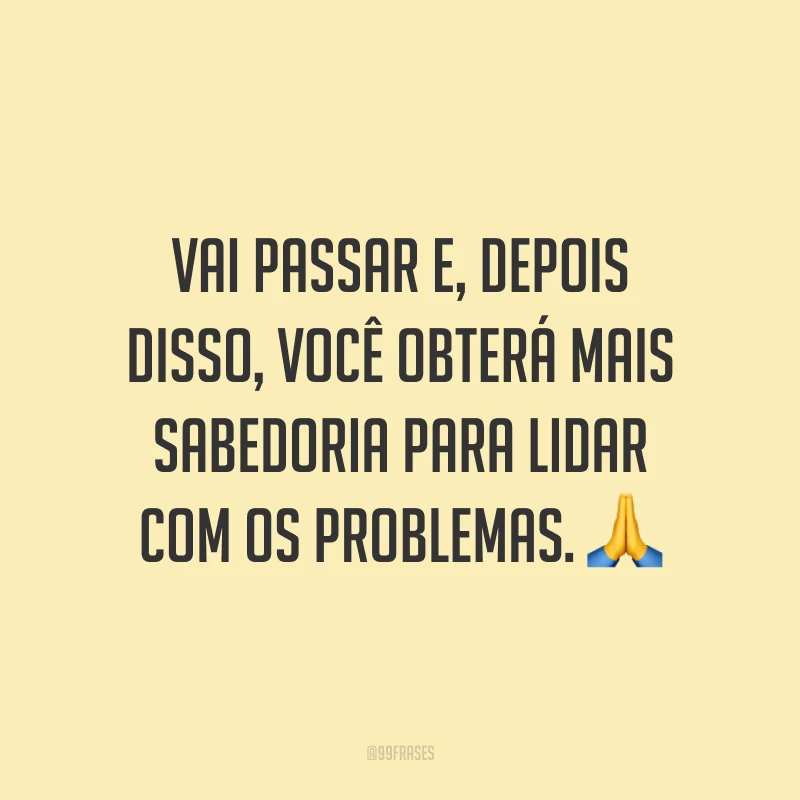 Vai passar e, depois disso, você obterá mais sabedoria para lidar com os problemas. 🙏