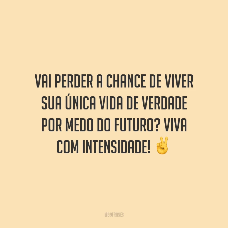 Vai perder a chance de viver sua única vida de verdade por medo do futuro? Viva com intensidade!