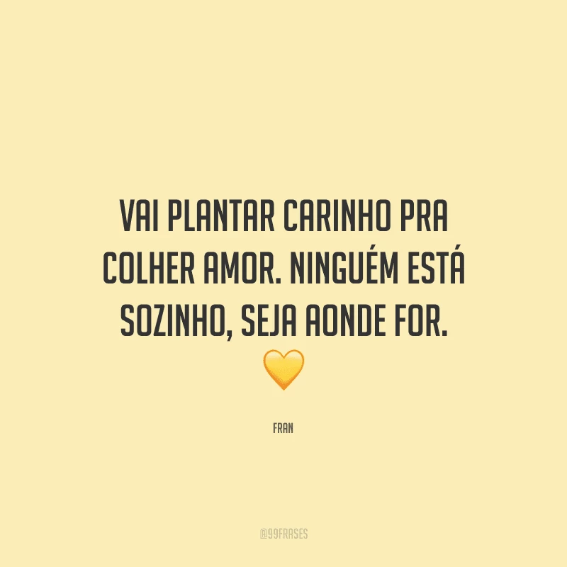Vai plantar carinho pra colher amor. Ninguém está sozinho, seja aonde for. 