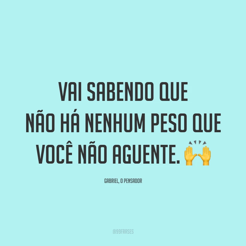 Vai sabendo que não há nenhum peso que você não aguente. 🙌