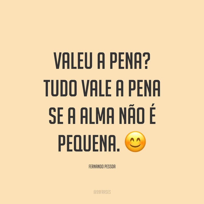 Valeu a pena? Tudo vale a pena se a alma não é pequena. ?