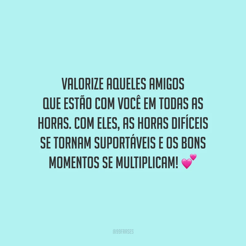 Valorize aqueles amigos que estão com você em todas as horas. Com eles, as horas difíceis se tornam suportáveis e os bons momentos se multiplicam!