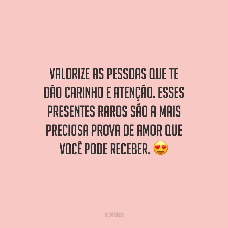 Valorize as pessoas que te dão carinho e atenção. Esses presentes raros são a mais preciosa prova de amor que você pode receber. 