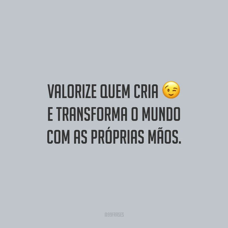 Valorize quem cria e transforma o mundo com as próprias mãos.