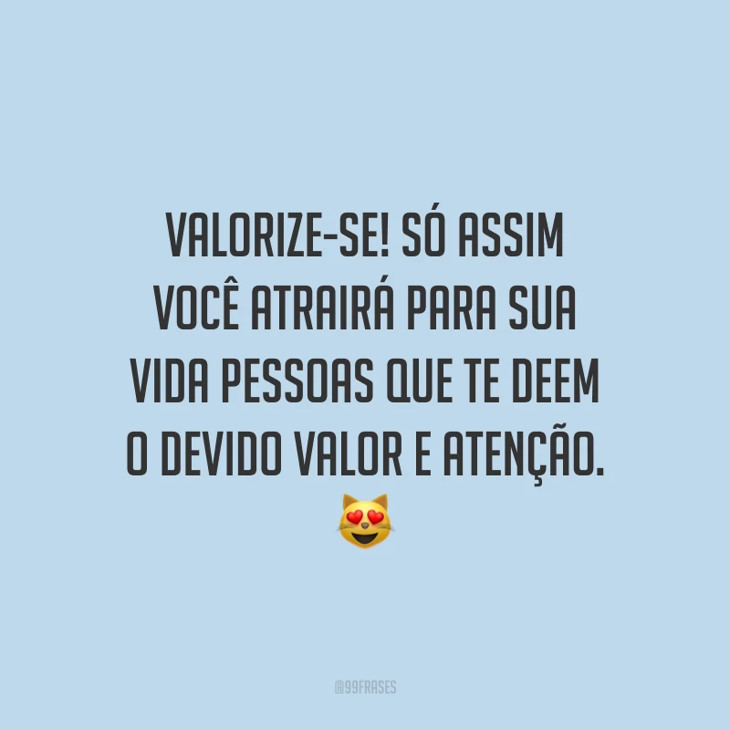 Valorize-se! Só assim você atrairá para sua vida pessoas que te deem o devido valor e atenção. 😻