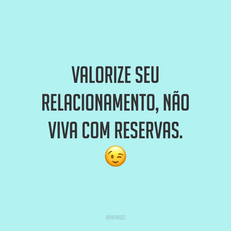 Valorize seu relacionamento, não viva com reservas. ?