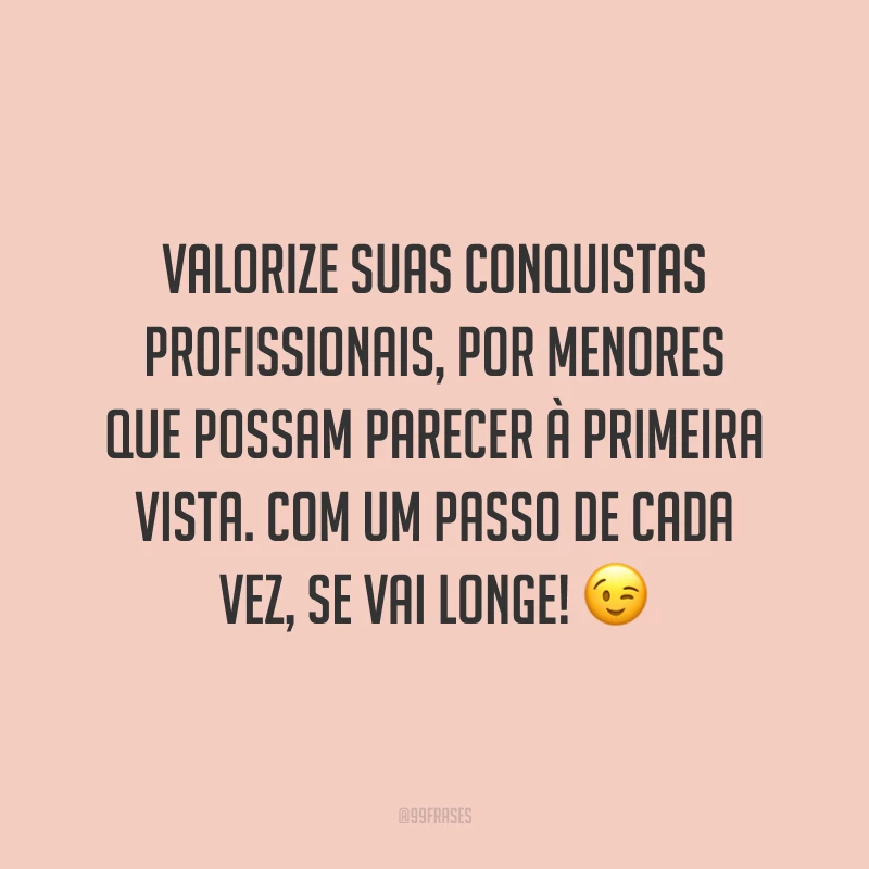 Valorize suas conquistas profissionais, por menores que possam parecer à primeira vista. Com um passo de cada vez, se vai longe! 😉