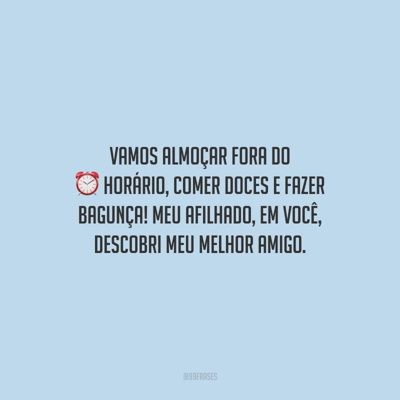 Vamos almoçar fora do horário, comer doces e fazer bagunça! Meu afilhado, em você, descobri meu melhor amigo.