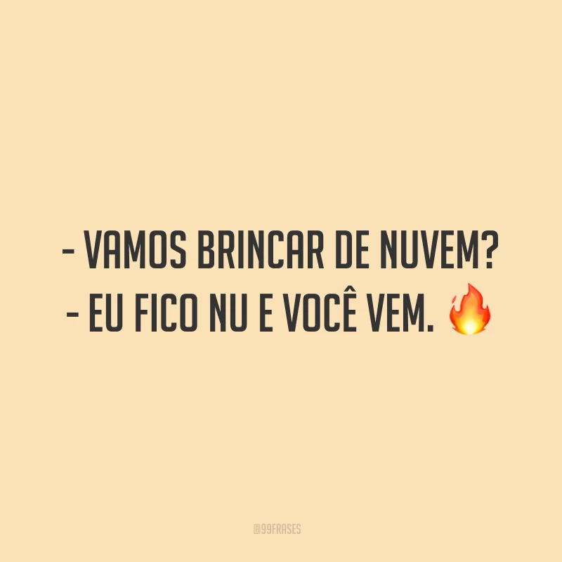 - Vamos brincar de nuvem?
- Eu fico nu e você vem. ?