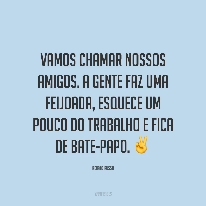 Vamos chamar nossos amigos. A gente faz uma feijoada, esquece um pouco do trabalho e fica de bate-papo. ✌