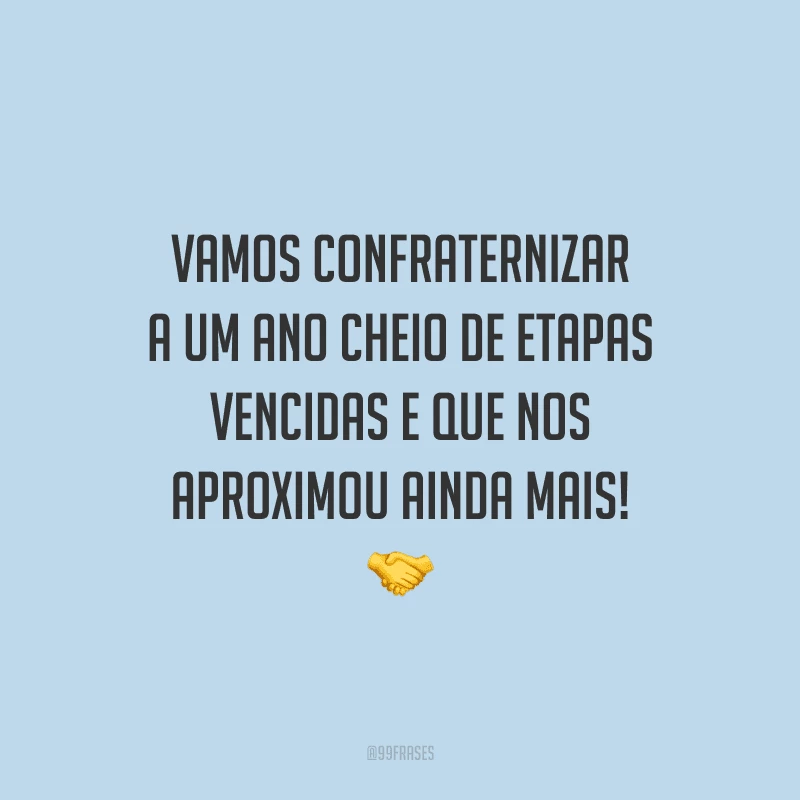 Vamos confraternizar a um ano cheio de etapas vencidas e que nos aproximou ainda mais!