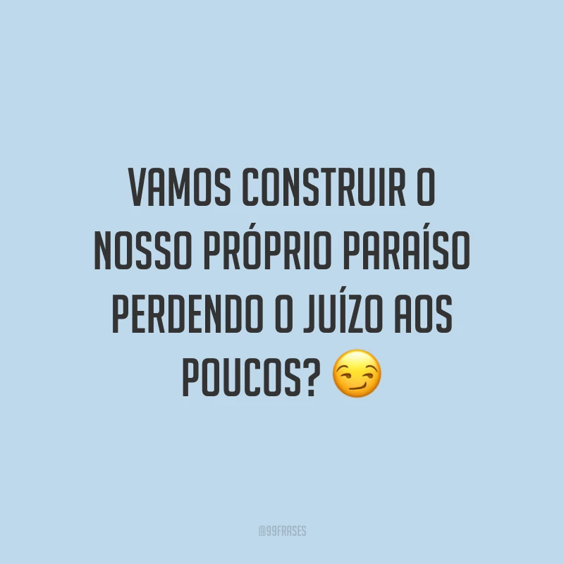Vamos construir o nosso próprio paraíso perdendo o juízo aos poucos? 😏