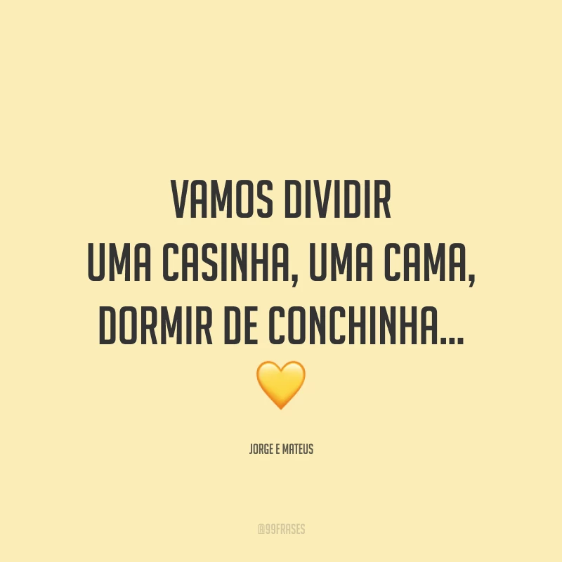 Vamos dividir uma casinha, uma cama, dormir de conchinha... 💛
