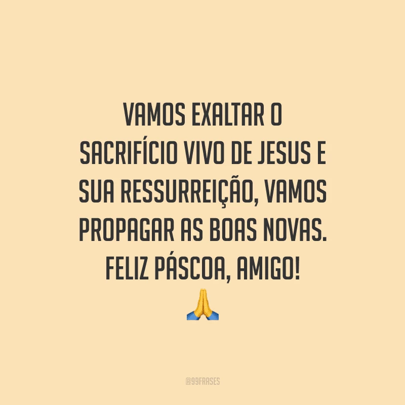 Vamos exaltar o sacrifício vivo de Jesus e sua ressurreição, vamos propagar as boas novas. Feliz Páscoa, amigo!