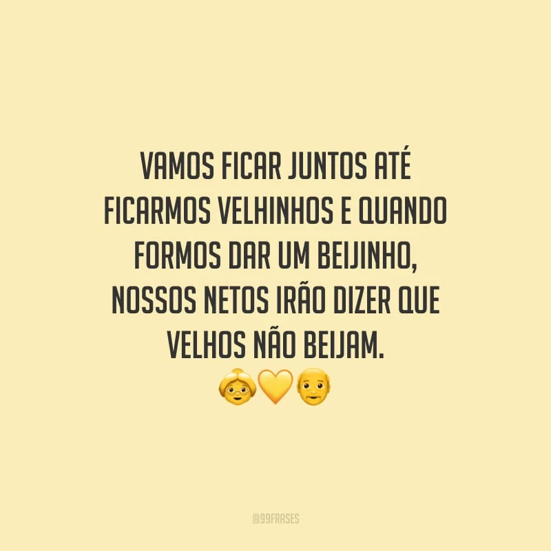 Vamos ficar juntos até ficarmos velhinhos e quando formos dar um beijinho, nossos netos irão dizer que velhos não beijam.