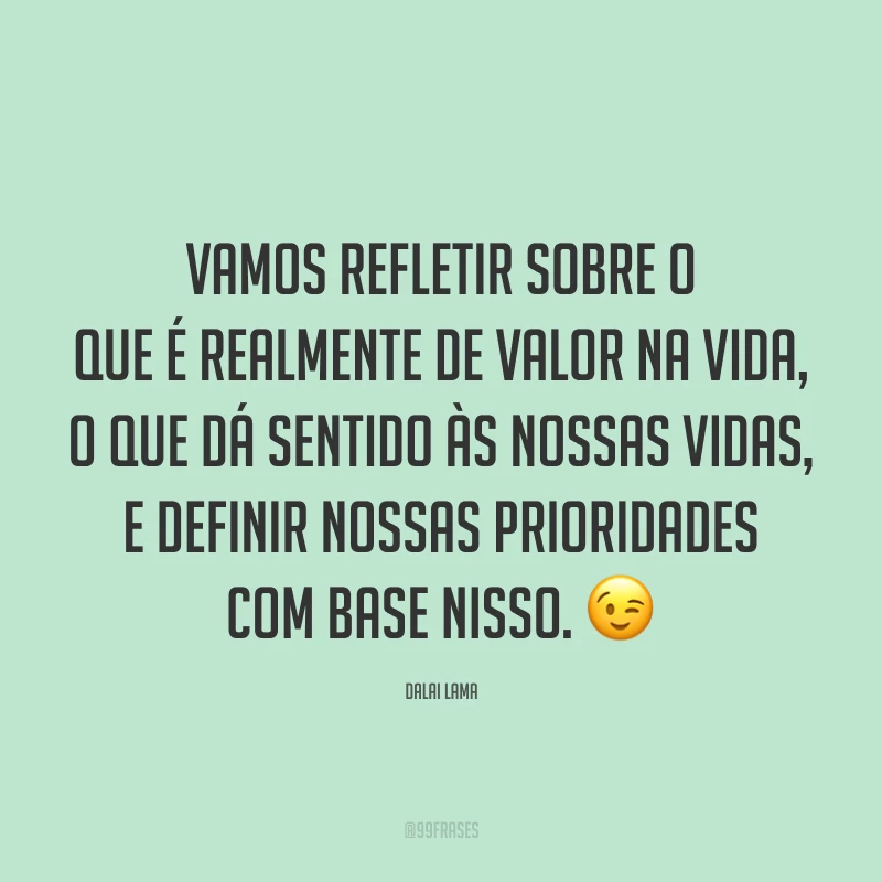 Vamos refletir sobre o que é realmente de valor na vida, o que dá sentido às nossas vidas, e definir nossas prioridades com base nisso. 😉
